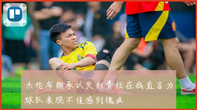 杰伦布朗承认失利责任在我直言为球队表现不佳感到愧疚