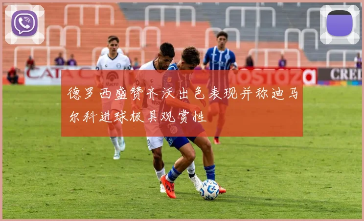 德罗西盛赞齐沃出色表现并称迪马尔科进球极具观赏性