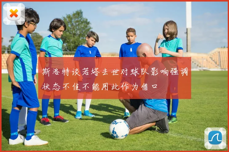 斯洛特谈若塔去世对球队影响强调状态不佳不能用此作为借口