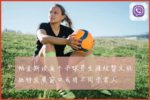 帕金斯谈高个子球员生涯短暂文班独特发展窗口或将不同于常人