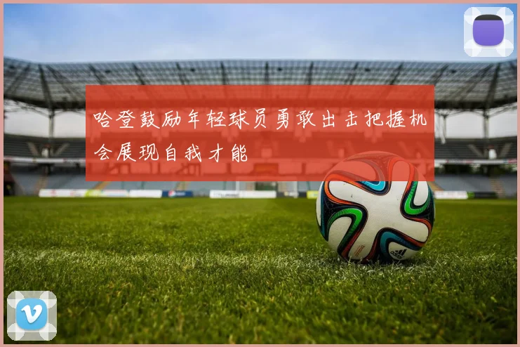 哈登鼓励年轻球员勇敢出击把握机会展现自我才能
