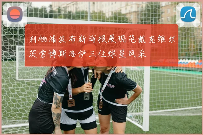 利物浦发布新海报展现范戴克维尔茨索博斯洛伊三位球星风采