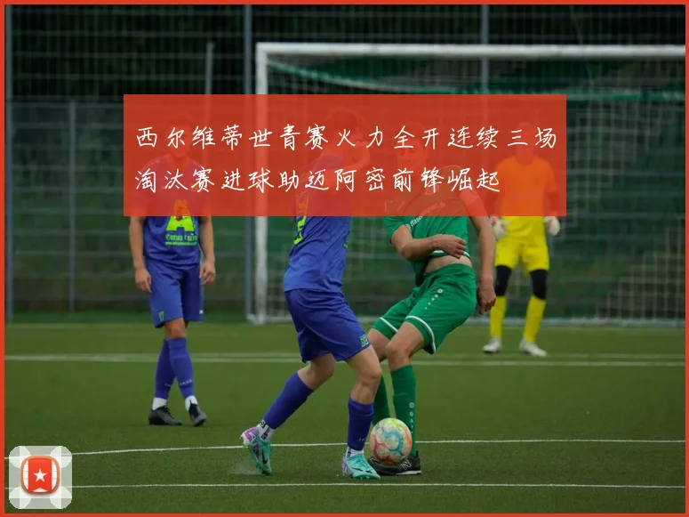 西尔维蒂世青赛火力全开连续三场淘汰赛进球助迈阿密前锋崛起