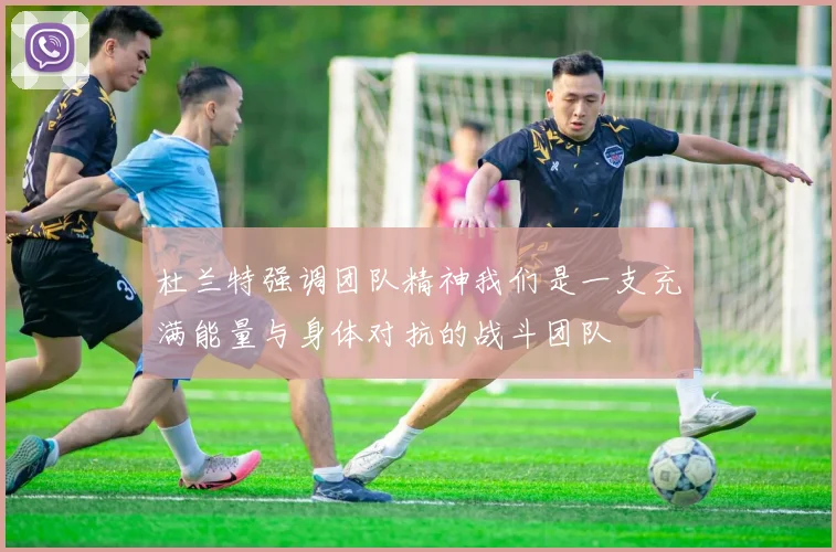 杜兰特强调团队精神我们是一支充满能量与身体对抗的战斗团队