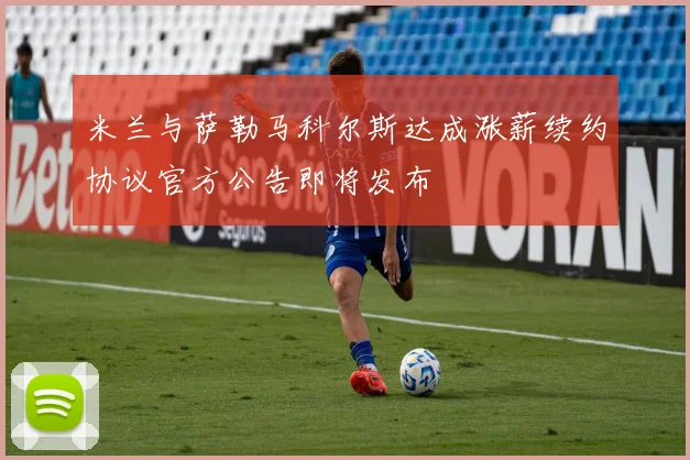 米兰与萨勒马科尔斯达成涨薪续约协议官方公告即将发布