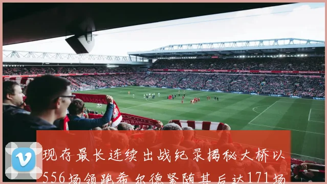 现存最长连续出战纪录揭秘大桥以556场领跑希尔德紧随其后达171场