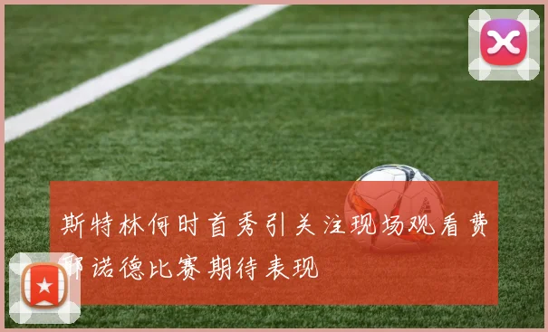 斯特林何时首秀引关注现场观看费耶诺德比赛期待表现