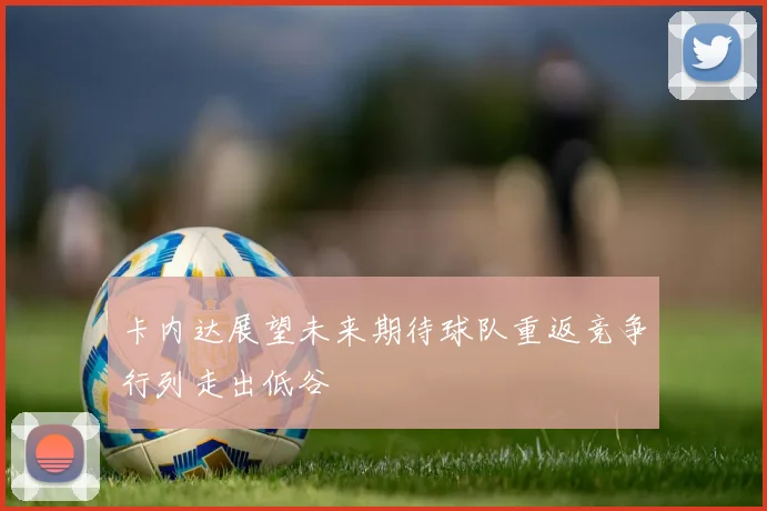 卡内达展望未来期待球队重返竞争行列走出低谷